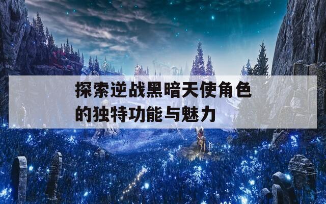 探索逆战黑暗天使角色的独特功能与魅力-第1张图片-一粒游戏网