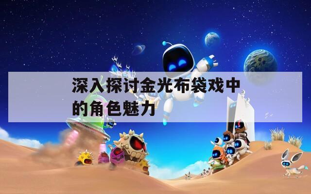 深入探讨金光布袋戏中的角色魅力-第1张图片-一粒游戏网