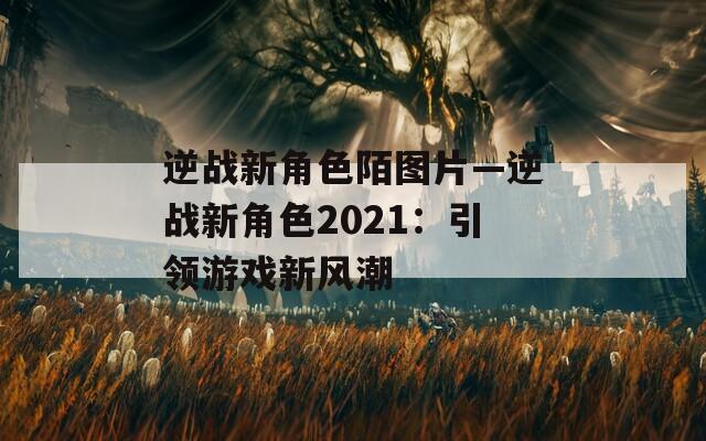 逆战新角色陌图片—逆战新角色2021：引领游戏新风潮-第1张图片-一粒游戏网