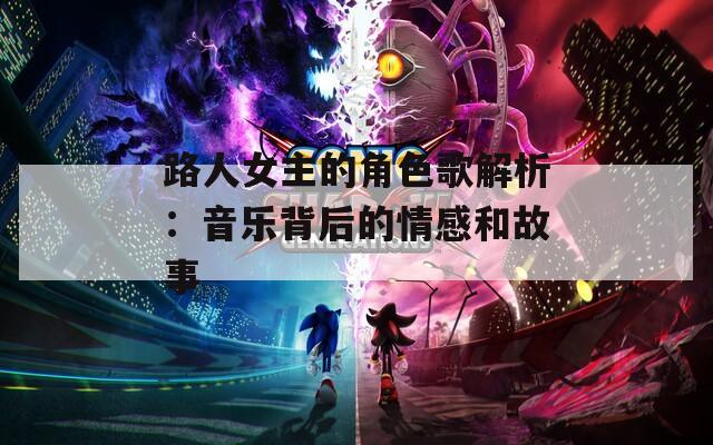 路人女主的角色歌解析：音乐背后的情感和故事-第1张图片-一粒游戏网