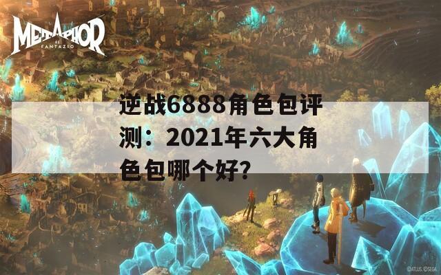 逆战6888角色包评测：2021年六大角色包哪个好？-第1张图片-一粒游戏网