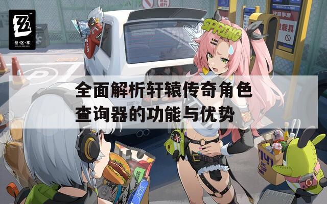 全面解析轩辕传奇角色查询器的功能与优势-第1张图片-一粒游戏网