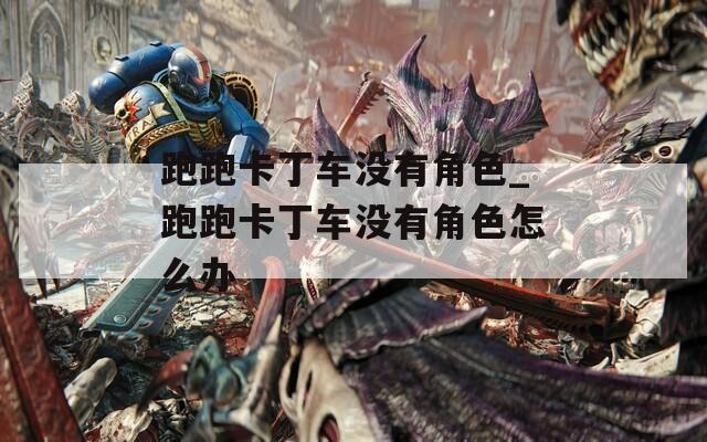 跑跑卡丁车没有角色_跑跑卡丁车没有角色怎么办-第1张图片-一粒游戏网