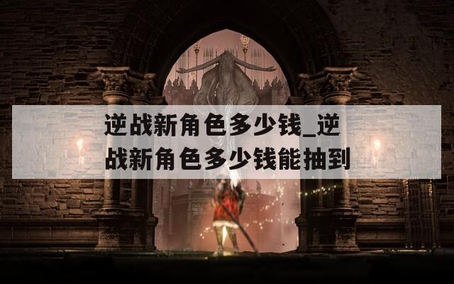 逆战新角色多少钱_逆战新角色多少钱能抽到-第1张图片-一粒游戏网