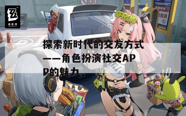 探索新时代的交友方式——角色扮演社交APP的魅力-第1张图片-一粒游戏网