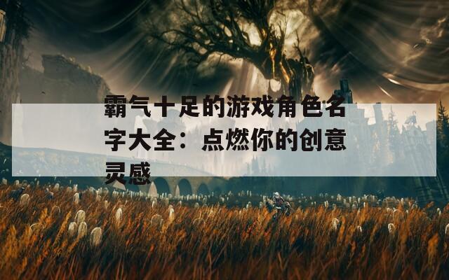 霸气十足的游戏角色名字大全：点燃你的创意灵感-第1张图片-一粒游戏网