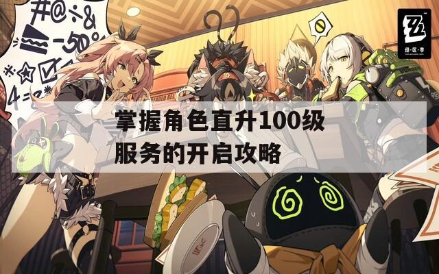 掌握角色直升100级服务的开启攻略-第1张图片-一粒游戏网