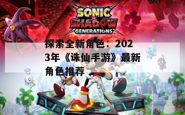 探索全新角色：2023年《诛仙手游》最新角色推荐-第1张图片-一粒游戏网