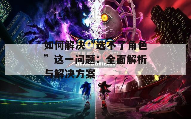 如何解决“选不了角色”这一问题：全面解析与解决方案-第1张图片-一粒游戏网