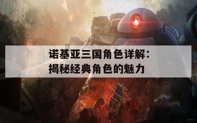 诺基亚三国角色详解：揭秘经典角色的魅力-第1张图片-一粒游戏网