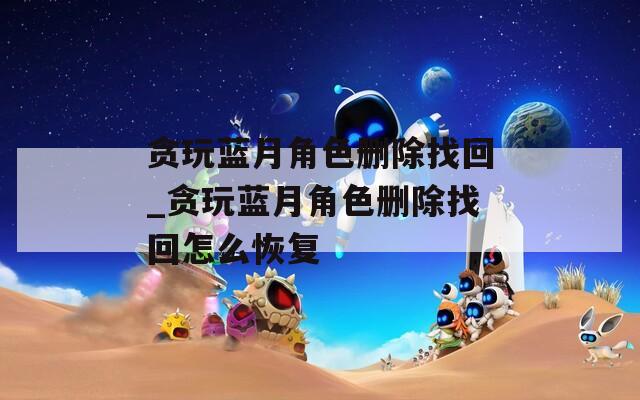 贪玩蓝月角色删除找回_贪玩蓝月角色删除找回怎么恢复-第1张图片-一粒游戏网
