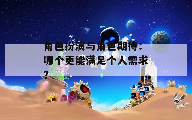 角色扮演与角色期待：哪个更能满足个人需求？-第1张图片-一粒游戏网