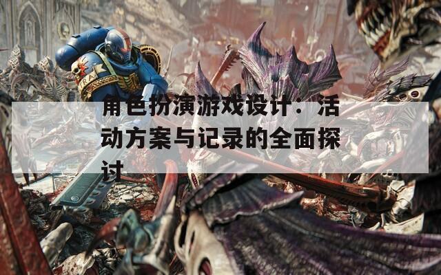 角色扮演游戏设计：活动方案与记录的全面探讨-第1张图片-一粒游戏网