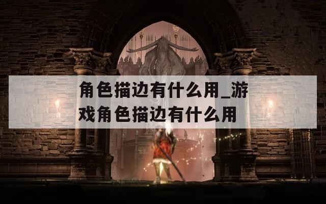 角色描边有什么用_游戏角色描边有什么用-第1张图片-一粒游戏网