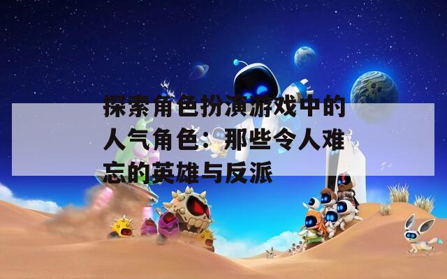 探索角色扮演游戏中的人气角色：那些令人难忘的英雄与反派-第1张图片-一粒游戏网