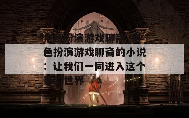 角色扮演游戏聊斋_角色扮演游戏聊斋的小说：让我们一同进入这个奇幻世界-第1张图片-一粒游戏网