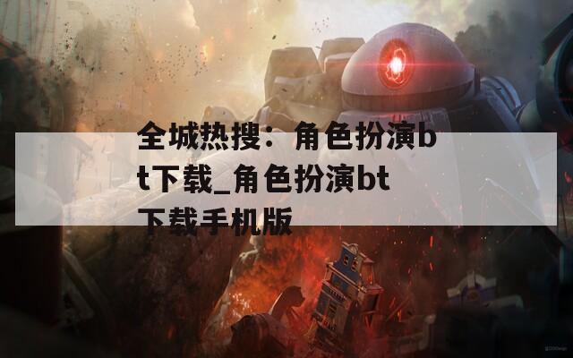全城热搜：角色扮演bt下载_角色扮演bt下载手机版-第1张图片-一粒游戏网