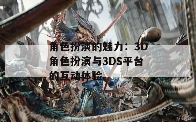 角色扮演的魅力：3D角色扮演与3DS平台的互动体验-第1张图片-一粒游戏网