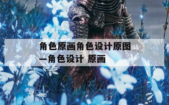 角色原画角色设计原图—角色设计 原画-第1张图片-一粒游戏网