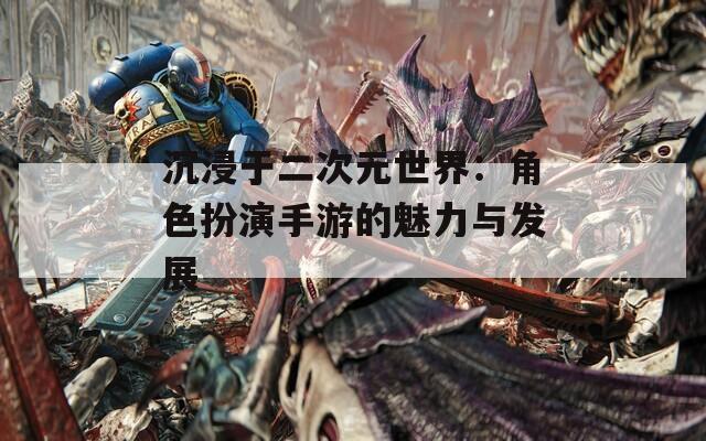 沉浸于二次元世界：角色扮演手游的魅力与发展-第1张图片-一粒游戏网