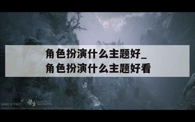 角色扮演什么主题好_角色扮演什么主题好看-第1张图片-一粒游戏网
