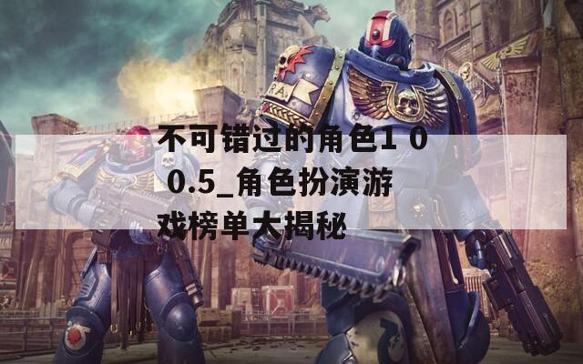 不可错过的角色1 0 0.5_角色扮演游戏榜单大揭秘-第1张图片-一粒游戏网
