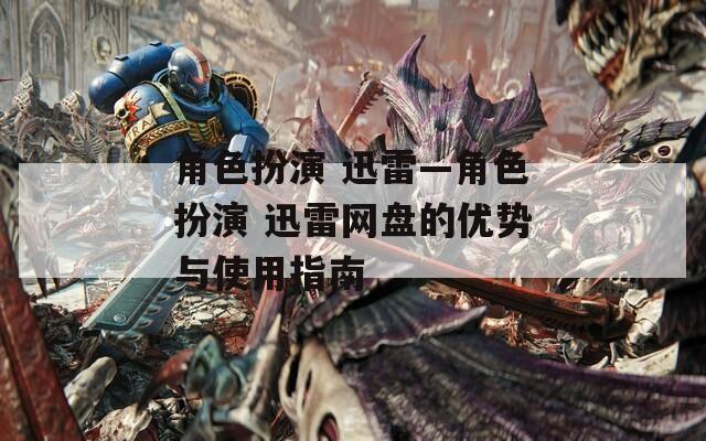 角色扮演 迅雷—角色扮演 迅雷网盘的优势与使用指南-第1张图片-一粒游戏网