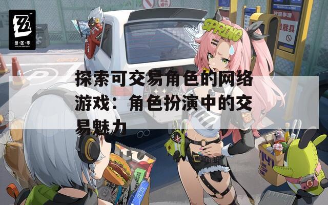 探索可交易角色的网络游戏：角色扮演中的交易魅力-第1张图片-一粒游戏网