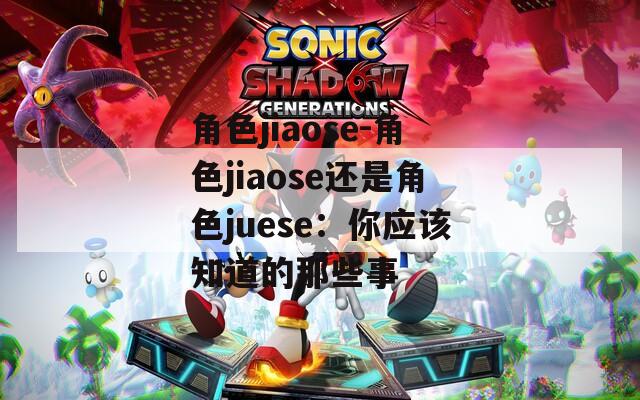 角色jiaose-角色jiaose还是角色juese：你应该知道的那些事-第1张图片-一粒游戏网