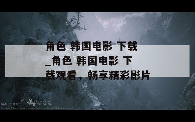 角色 韩国电影 下载_角色 韩国电影 下载观看，畅享精彩影片-第1张图片-一粒游戏网