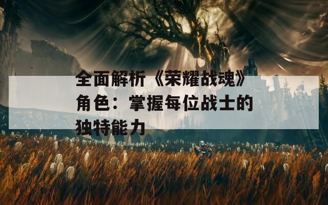 全面解析《荣耀战魂》角色：掌握每位战士的独特能力-第1张图片-一粒游戏网