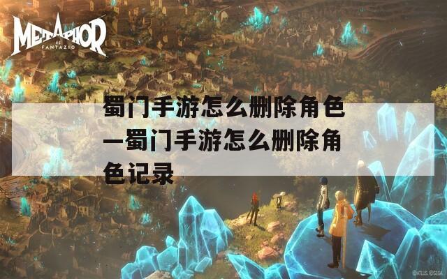蜀门手游怎么删除角色—蜀门手游怎么删除角色记录-第1张图片-一粒游戏网