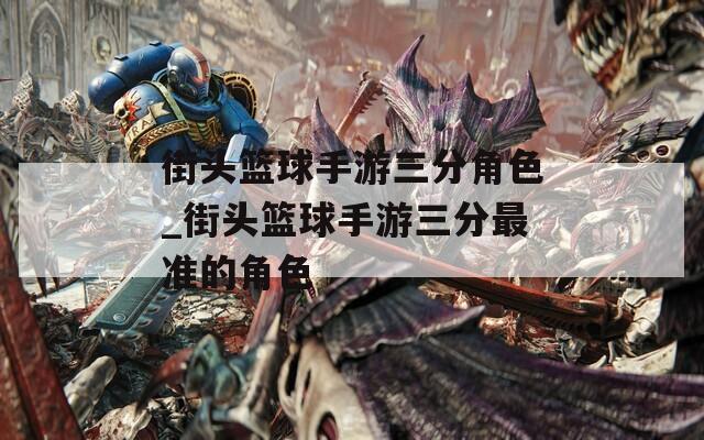 街头篮球手游三分角色_街头篮球手游三分最准的角色-第1张图片-一粒游戏网