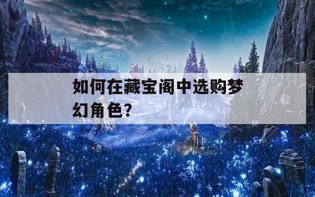 如何在藏宝阁中选购梦幻角色？-第1张图片-一粒游戏网