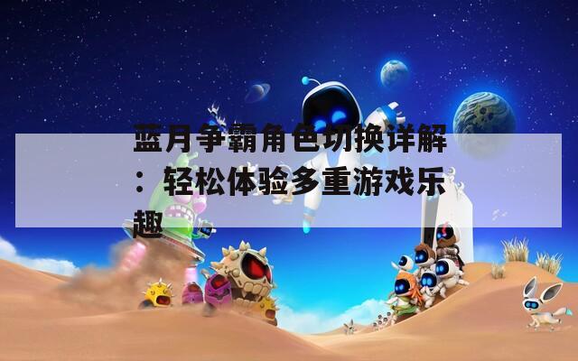 蓝月争霸角色切换详解：轻松体验多重游戏乐趣-第1张图片-一粒游戏网