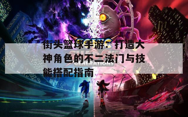 街头篮球手游：打造大神角色的不二法门与技能搭配指南-第1张图片-一粒游戏网
