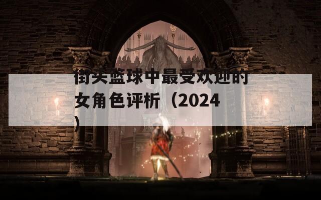 街头篮球中最受欢迎的女角色评析（2024）-第1张图片-一粒游戏网
