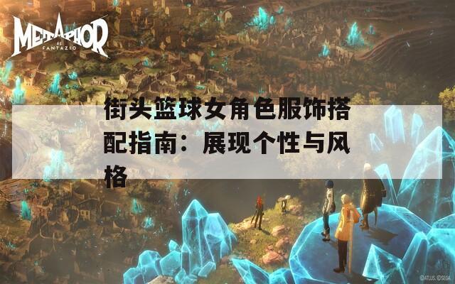 街头篮球女角色服饰搭配指南：展现个性与风格-第1张图片-一粒游戏网