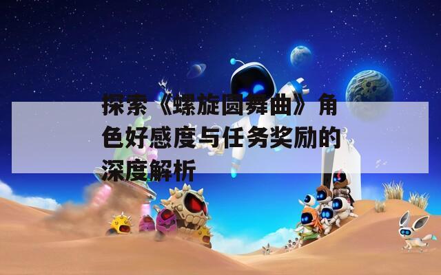 探索《螺旋圆舞曲》角色好感度与任务奖励的深度解析-第1张图片-一粒游戏网