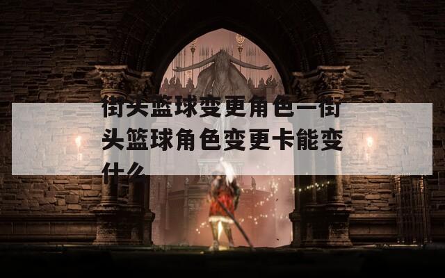 街头篮球变更角色—街头篮球角色变更卡能变什么-第1张图片-一粒游戏网