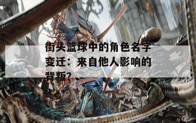 街头篮球中的角色名字变迁：来自他人影响的背叛？-第1张图片-一粒游戏网