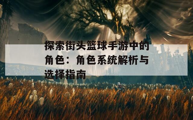 探索街头篮球手游中的角色：角色系统解析与选择指南-第1张图片-一粒游戏网