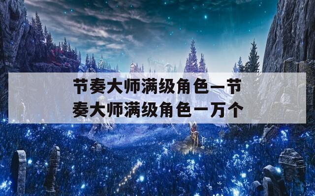 节奏大师满级角色—节奏大师满级角色一万个-第1张图片-一粒游戏网