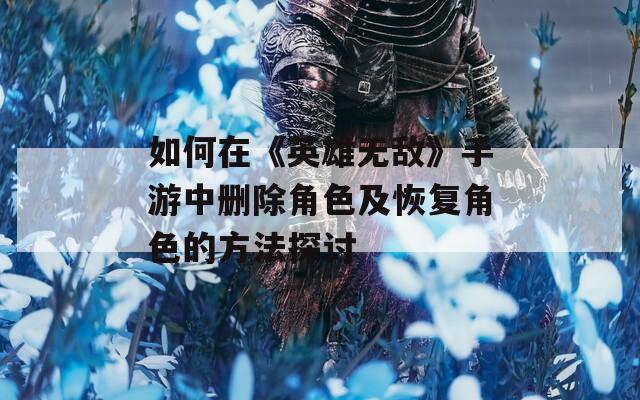 如何在《英雄无敌》手游中删除角色及恢复角色的方法探讨-第1张图片-一粒游戏网