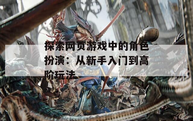 探索网页游戏中的角色扮演：从新手入门到高阶玩法-第1张图片-一粒游戏网