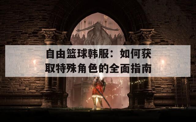 自由篮球韩服：如何获取特殊角色的全面指南-第1张图片-一粒游戏网
