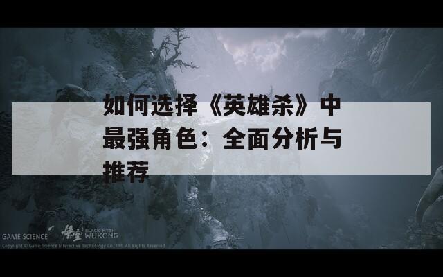 如何选择《英雄杀》中最强角色：全面分析与推荐-第1张图片-一粒游戏网