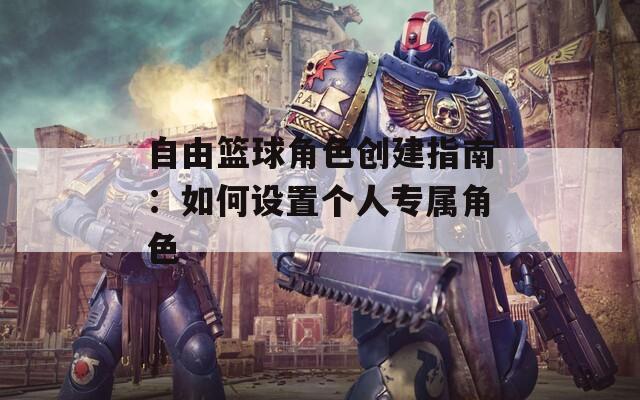 自由篮球角色创建指南：如何设置个人专属角色-第1张图片-一粒游戏网