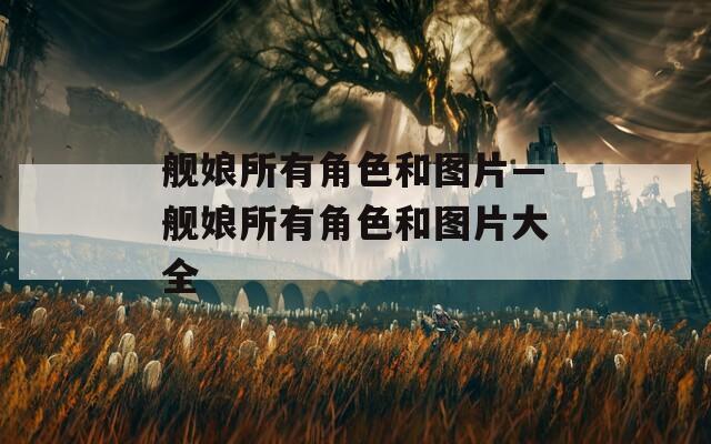 舰娘所有角色和图片—舰娘所有角色和图片大全-第1张图片-一粒游戏网