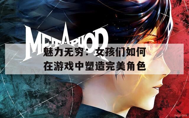 魅力无穷：女孩们如何在游戏中塑造完美角色-第1张图片-一粒游戏网